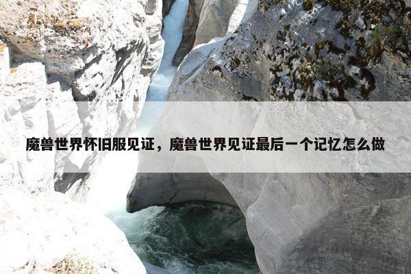 魔兽世界怀旧服见证，魔兽世界见证最后一个记忆怎么做