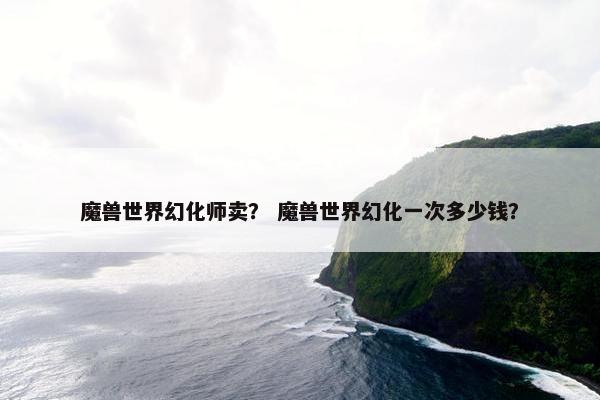 魔兽世界幻化师卖？ 魔兽世界幻化一次多少钱？