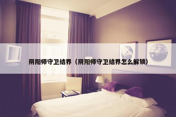 阴阳师守卫结界（阴阳师守卫结界怎么解锁）