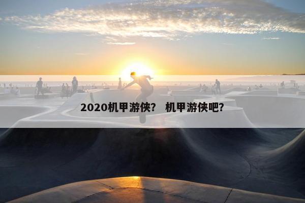 2020机甲游侠？ 机甲游侠吧？