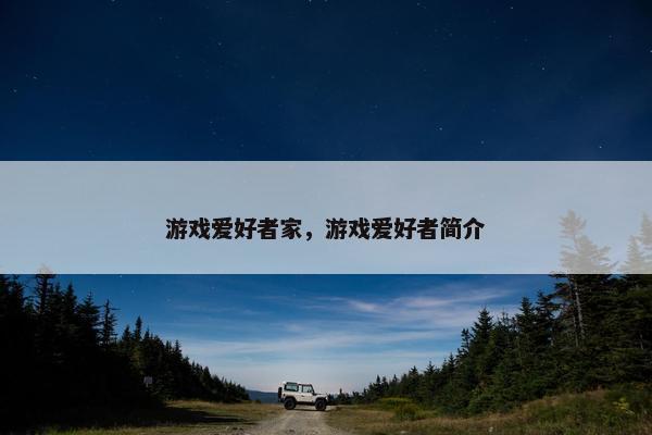 游戏爱好者家，游戏爱好者简介