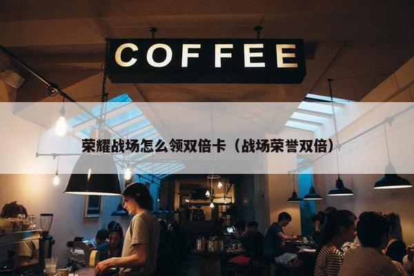 荣耀战场怎么领双倍卡（战场荣誉双倍）