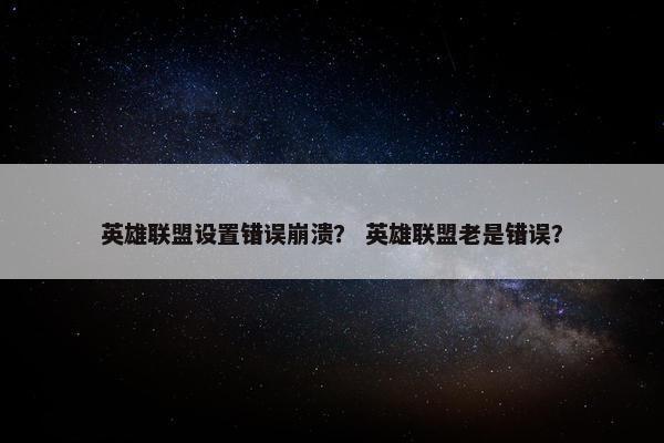 英雄联盟设置错误崩溃？ 英雄联盟老是错误？
