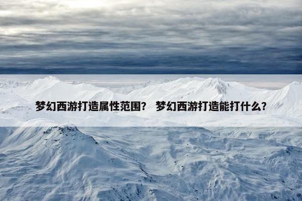 梦幻西游打造属性范围？ 梦幻西游打造能打什么？
