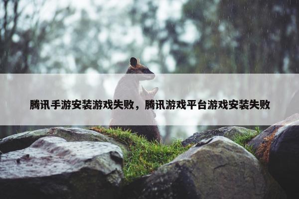 腾讯手游安装游戏失败，腾讯游戏平台游戏安装失败