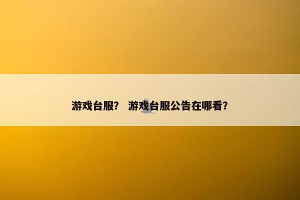 游戏台服？ 游戏台服公告在哪看？