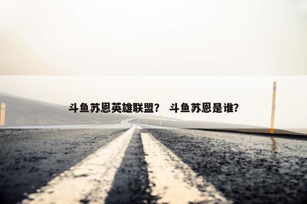 斗鱼苏恩英雄联盟？ 斗鱼苏恩是谁？