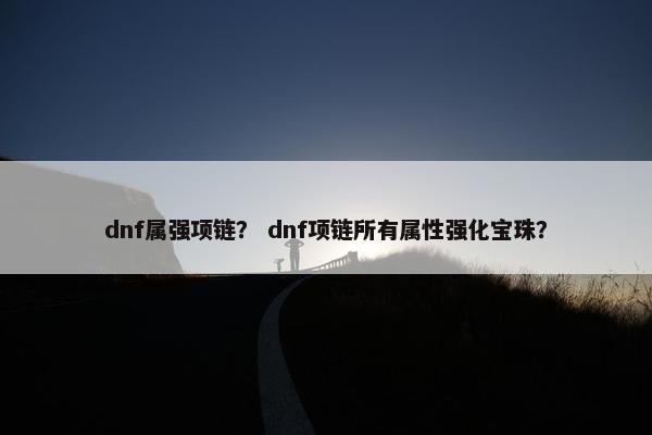 dnf属强项链？ dnf项链所有属性强化宝珠？