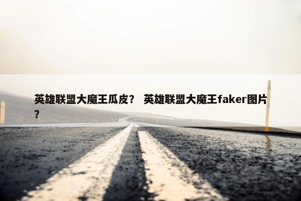 英雄联盟大魔王瓜皮？ 英雄联盟大魔王faker图片？
