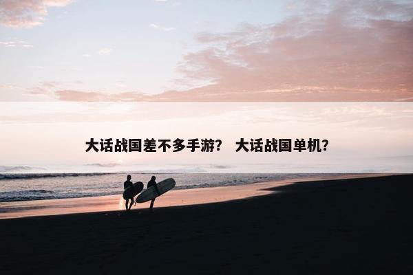 大话战国差不多手游？ 大话战国单机？