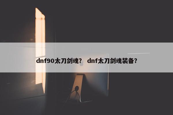 dnf90太刀剑魂？ dnf太刀剑魂装备？