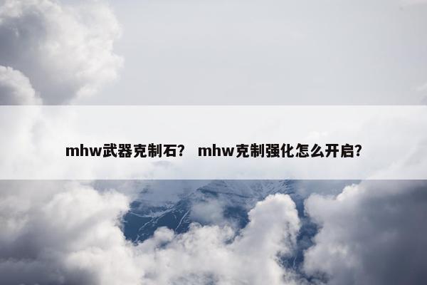 mhw武器克制石？ mhw克制强化怎么开启？