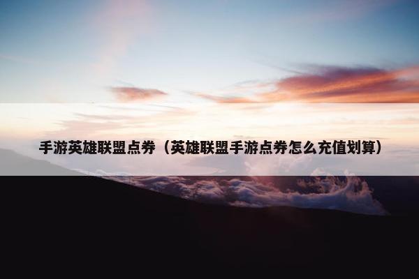 手游英雄联盟点券（英雄联盟手游点券怎么充值划算）