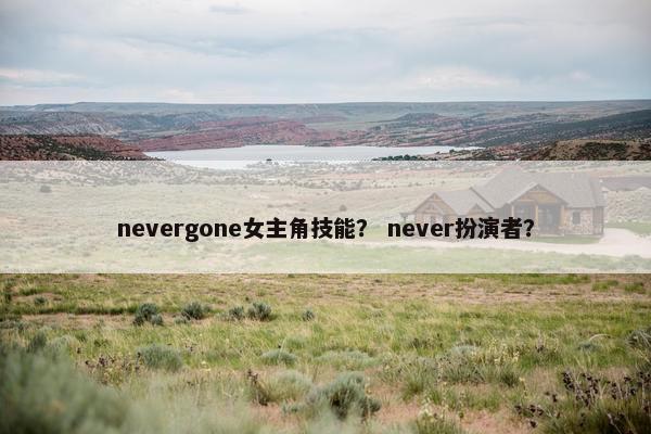 nevergone女主角技能？ never扮演者？