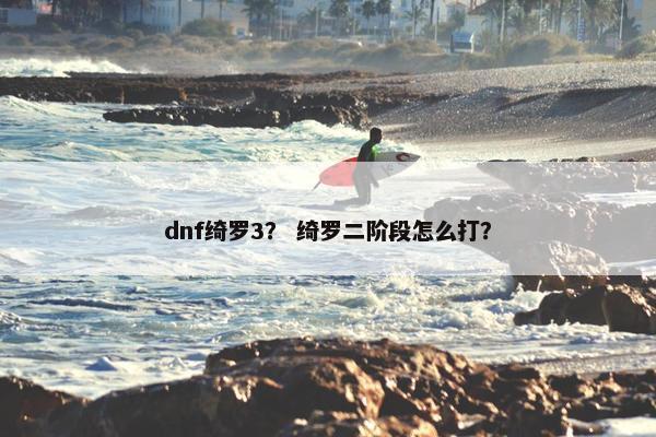 dnf绮罗3？ 绮罗二阶段怎么打？