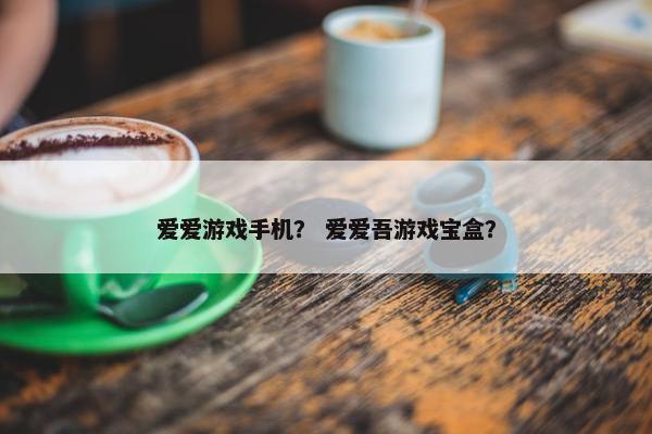 爱爱游戏手机？ 爱爱吾游戏宝盒？