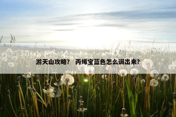 游天山攻略？ 丙烯宝蓝色怎么调出来？