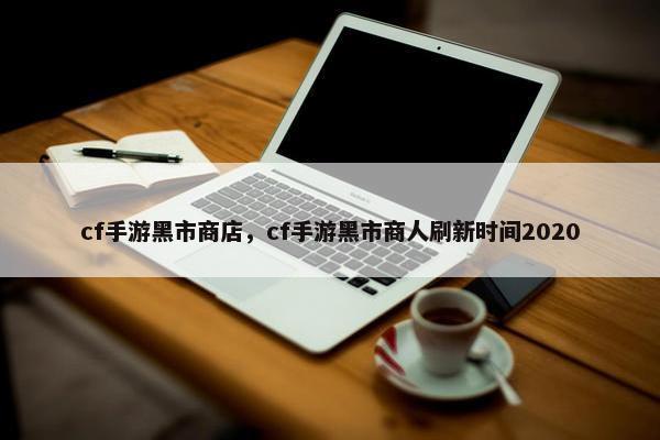 cf手游黑市商店，cf手游黑市商人刷新时间2020