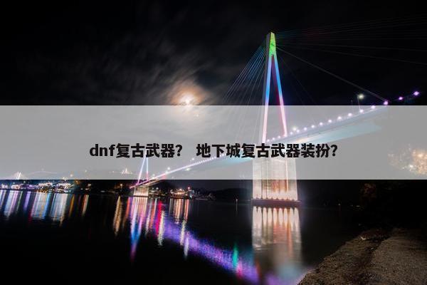 dnf复古武器？ 地下城复古武器装扮？