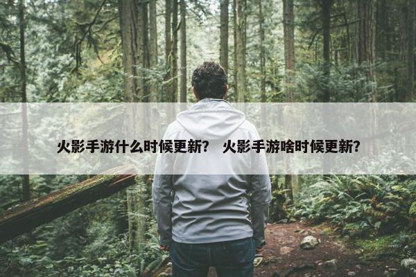 火影手游什么时候更新？ 火影手游啥时候更新？