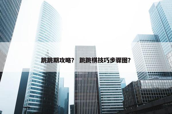 跳跳期攻略？ 跳跳棋技巧步骤图？