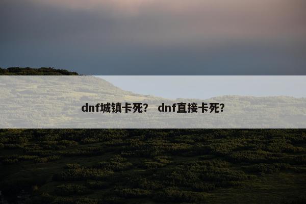 dnf城镇卡死？ dnf直接卡死？