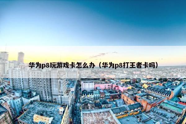 华为p8玩游戏卡怎么办（华为p8打王者卡吗）