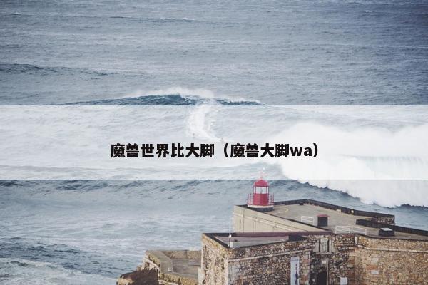魔兽世界比大脚（魔兽大脚wa）