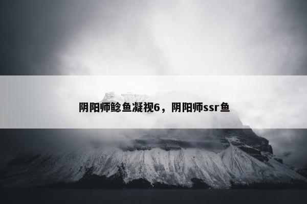 阴阳师鲶鱼凝视6，阴阳师ssr鱼