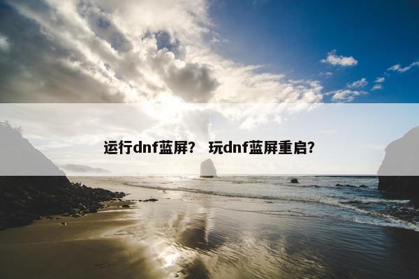 运行dnf蓝屏？ 玩dnf蓝屏重启？