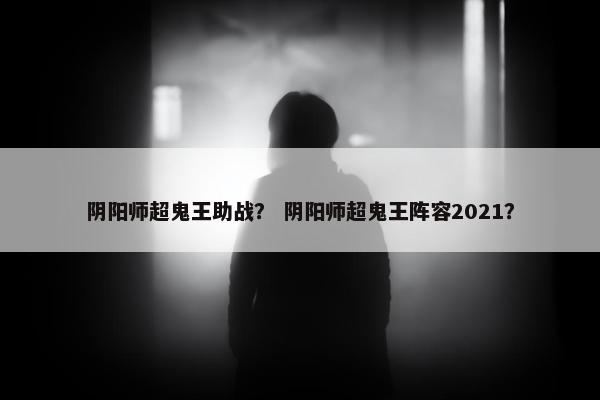 阴阳师超鬼王助战？ 阴阳师超鬼王阵容2021？