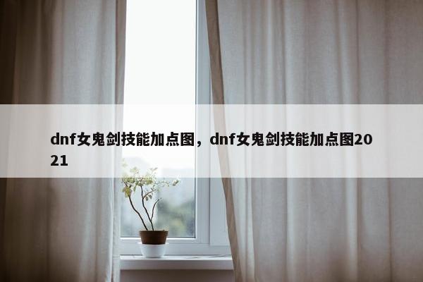 dnf女鬼剑技能加点图，dnf女鬼剑技能加点图2021