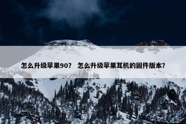 怎么升级苹果90？ 怎么升级苹果耳机的固件版本？