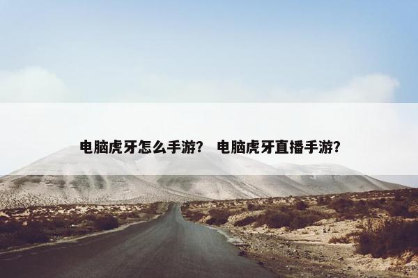 电脑虎牙怎么手游？ 电脑虎牙直播手游？