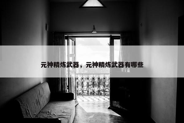 元神精炼武器，元神精炼武器有哪些
