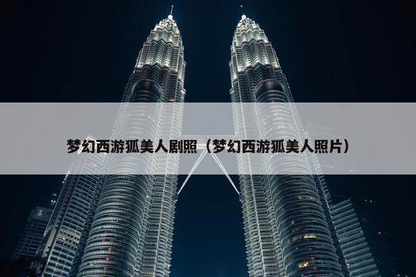 梦幻西游狐美人剧照（梦幻西游狐美人照片）