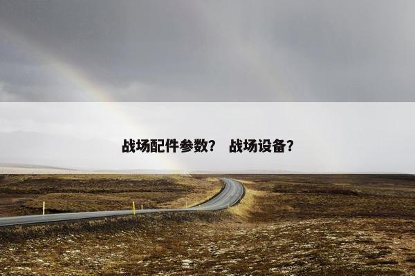 战场配件参数？ 战场设备？