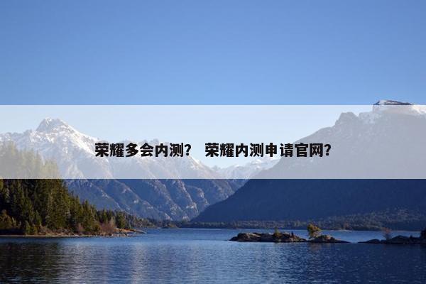 荣耀多会内测？ 荣耀内测申请官网？