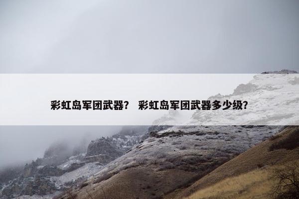 彩虹岛军团武器？ 彩虹岛军团武器多少级？