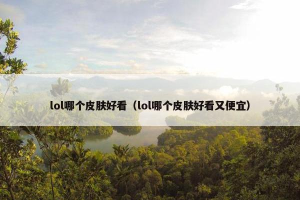 lol哪个皮肤好看（lol哪个皮肤好看又便宜）