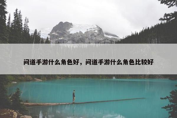 问道手游什么角色好，问道手游什么角色比较好