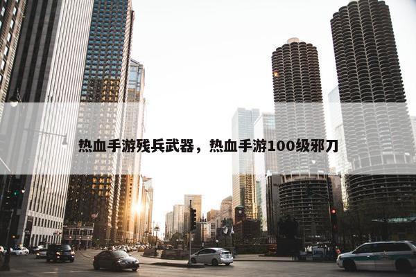 热血手游残兵武器，热血手游100级邪刀
