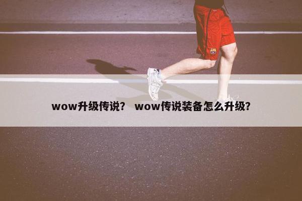 wow升级传说？ wow传说装备怎么升级？