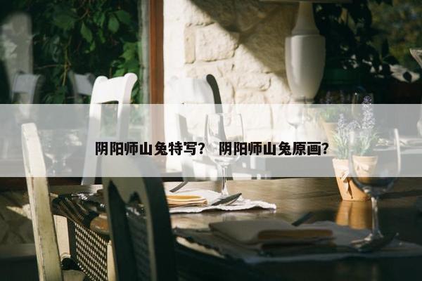 阴阳师山兔特写？ 阴阳师山兔原画？