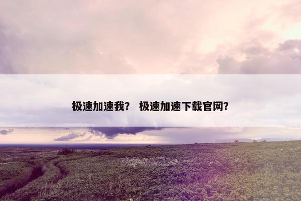 极速加速我？ 极速加速下载官网？