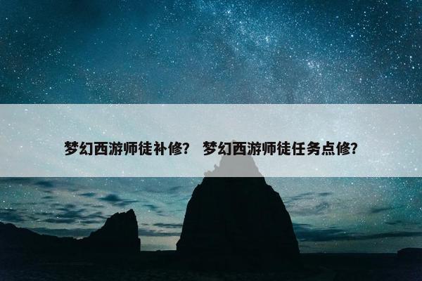 梦幻西游师徒补修？ 梦幻西游师徒任务点修？