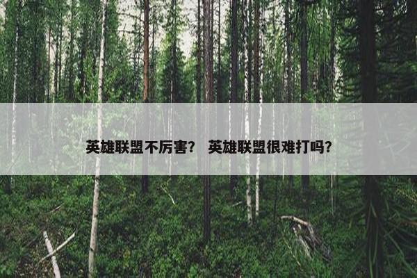英雄联盟不厉害？ 英雄联盟很难打吗？