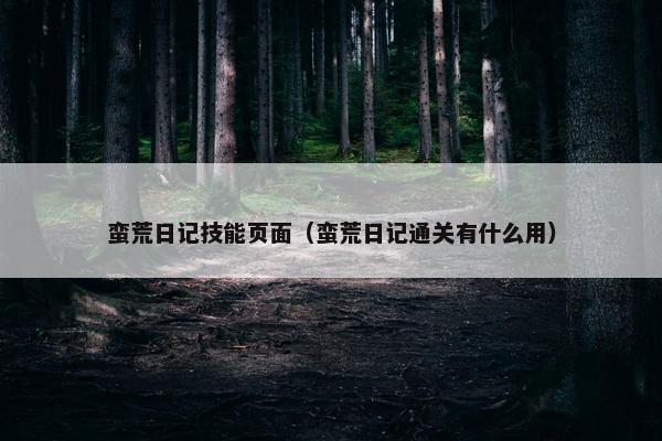 蛮荒日记技能页面（蛮荒日记通关有什么用）
