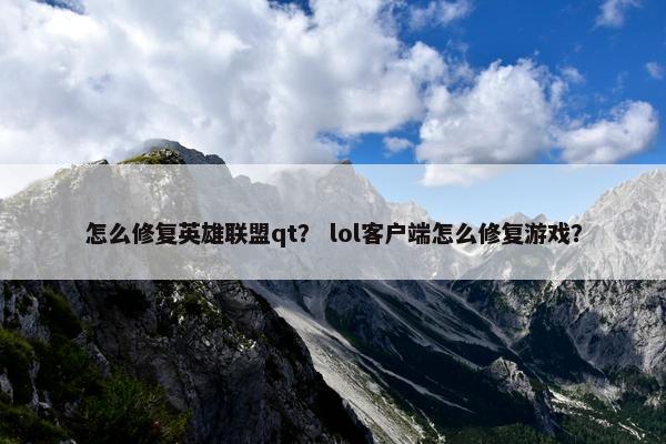 怎么修复英雄联盟qt？ lol客户端怎么修复游戏？