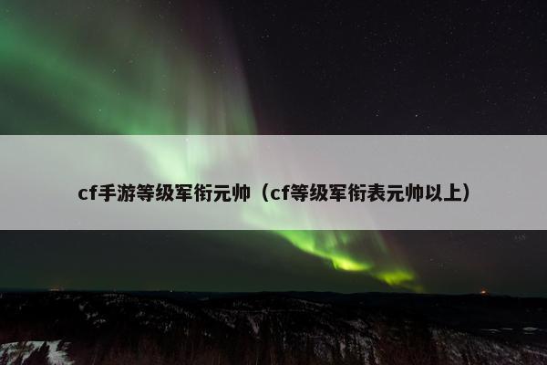 cf手游等级军衔元帅（cf等级军衔表元帅以上）